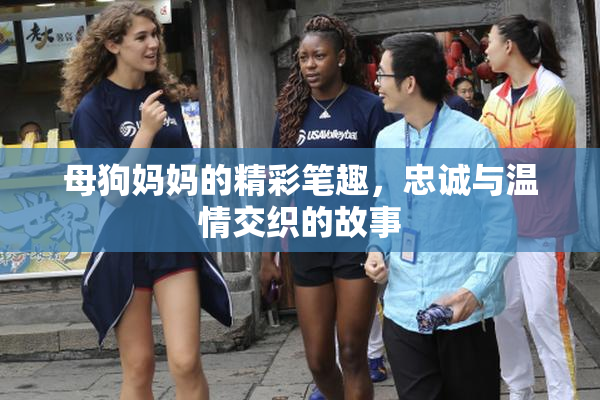 母狗妈妈的精彩笔趣，忠诚与温情交织的故事