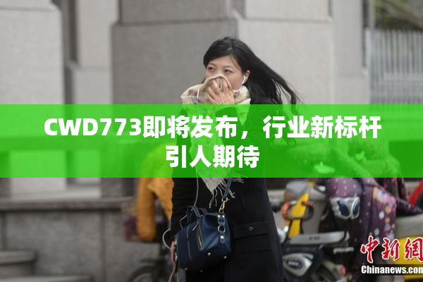 CWD773即将发布，行业新标杆引人期待
