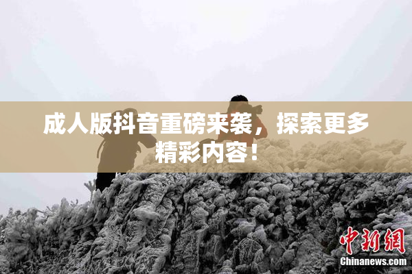 成人版抖音重磅来袭，探索更多精彩内容！