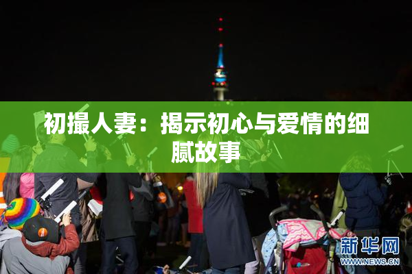 初撮人妻：揭示初心与爱情的细腻故事