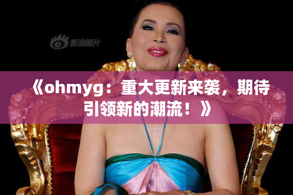 《ohmyg：重大更新来袭，期待引领新的潮流！》