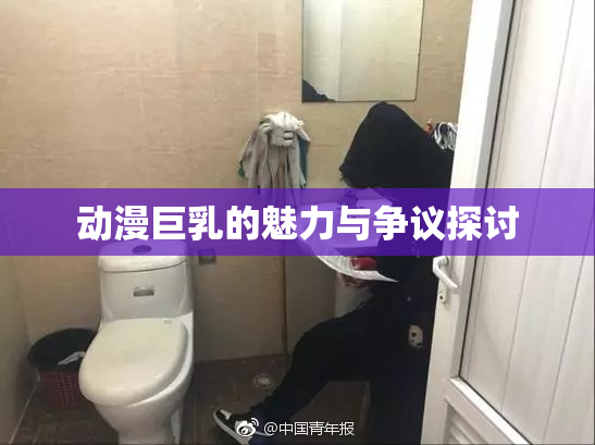 动漫巨乳的魅力与争议探讨