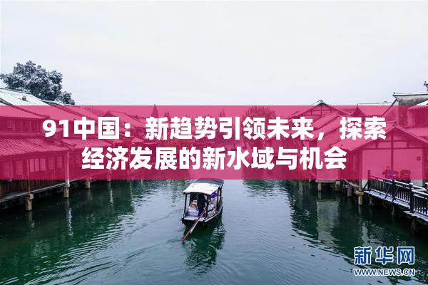 91中国：新趋势引领未来，探索经济发展的新水域与机会