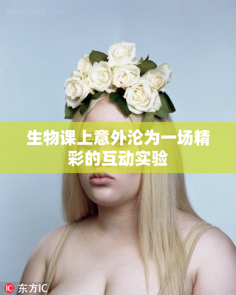 生物课上意外沦为一场精彩的互动实验