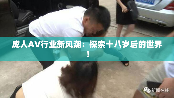 成人AV行业新风潮：探索十八岁后的世界！