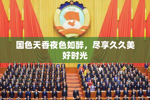 国色天香夜色如醉，尽享久久美好时光