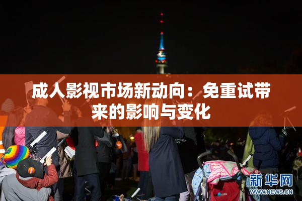 成人影视市场新动向：免重试带来的影响与变化