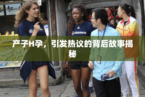 产子H孕，引发热议的背后故事揭秘