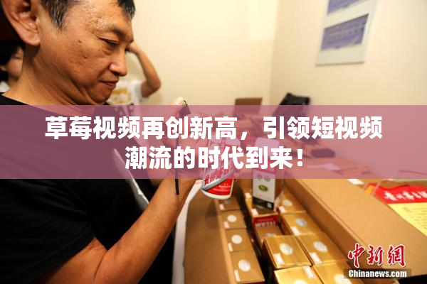 草莓视频再创新高，引领短视频潮流的时代到来！