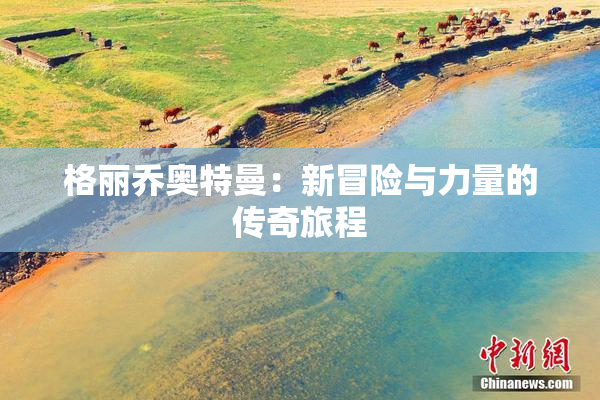 格丽乔奥特曼：新冒险与力量的传奇旅程