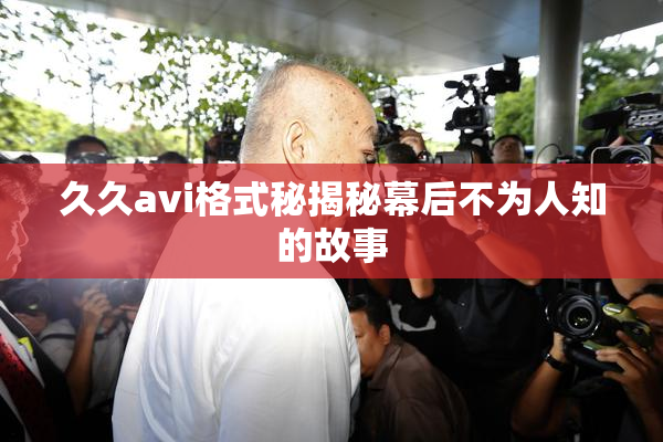 久久avi格式秘揭秘幕后不为人知的故事