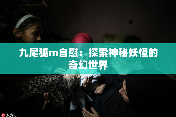 九尾狐m自慰：探索神秘妖怪的奇幻世界