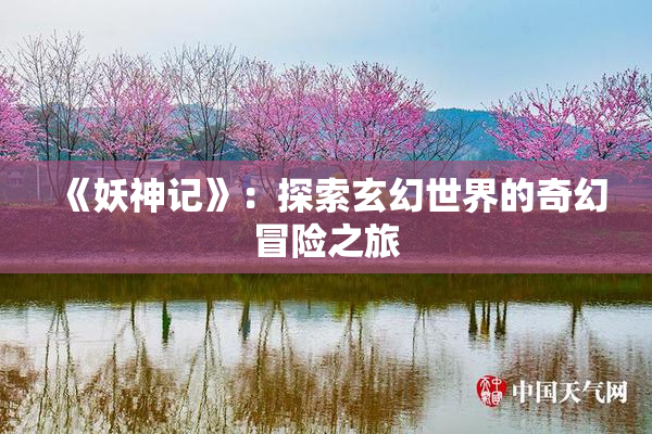 《妖神记》：探索玄幻世界的奇幻冒险之旅