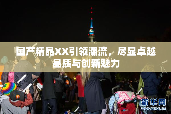 国产精品XX引领潮流，尽显卓越品质与创新魅力