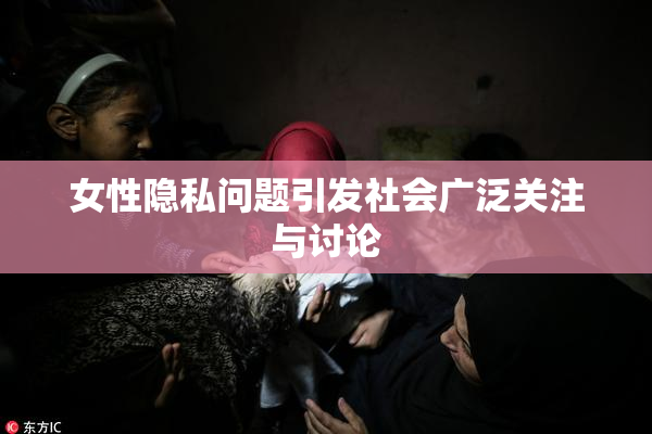 女性隐私问题引发社会广泛关注与讨论