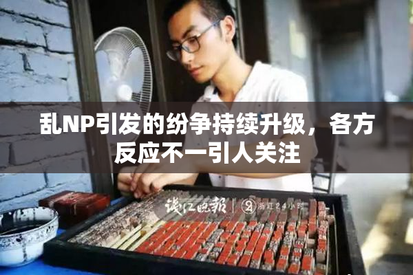 乱NP引发的纷争持续升级，各方反应不一引人关注