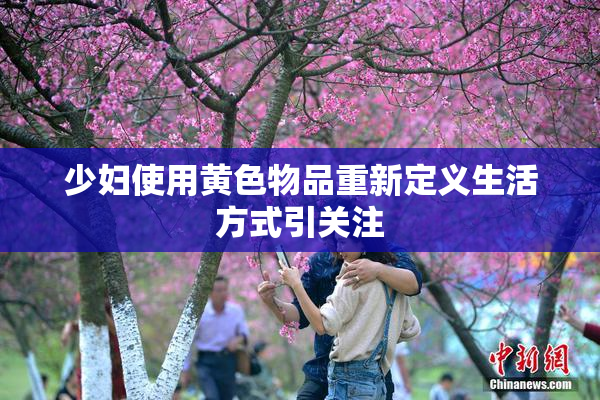 少妇使用黄色物品重新定义生活方式引关注