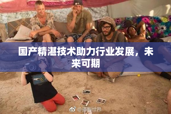 国产精湛技术助力行业发展，未来可期