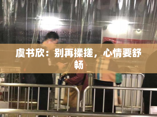 虞书欣：别再揉搓，心情要舒畅