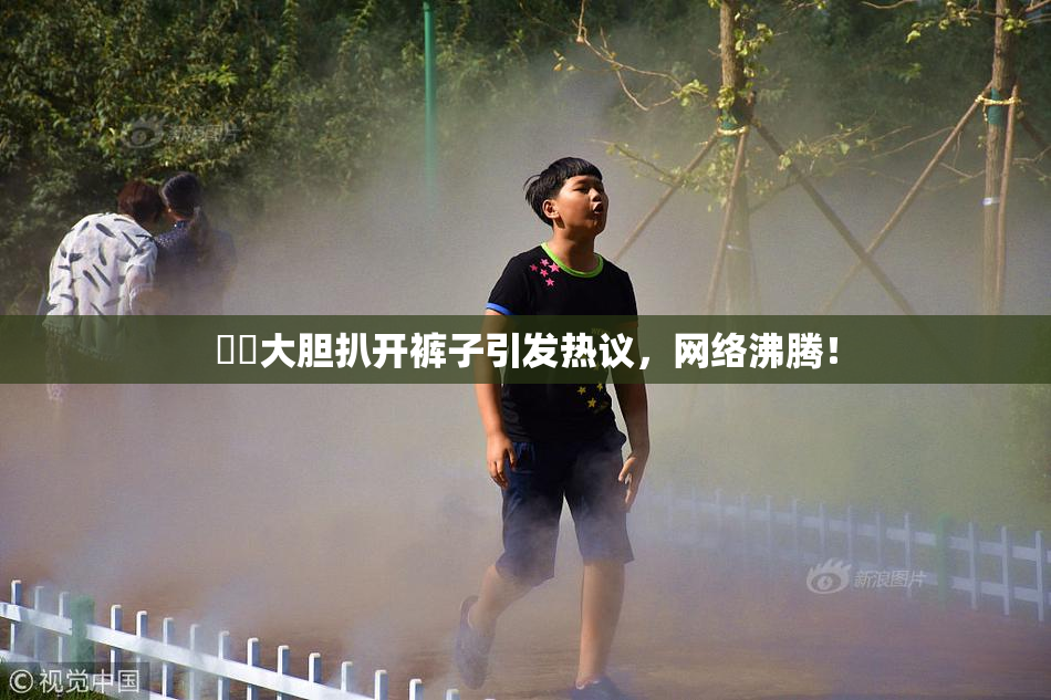 妺妺大胆扒开裤子引发热议，网络沸腾！