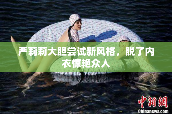 严莉莉大胆尝试新风格，脱了内衣惊艳众人
