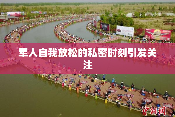 军人自我放松的私密时刻引发关注