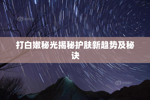 打白嫩秘光揭秘护肤新趋势及秘诀