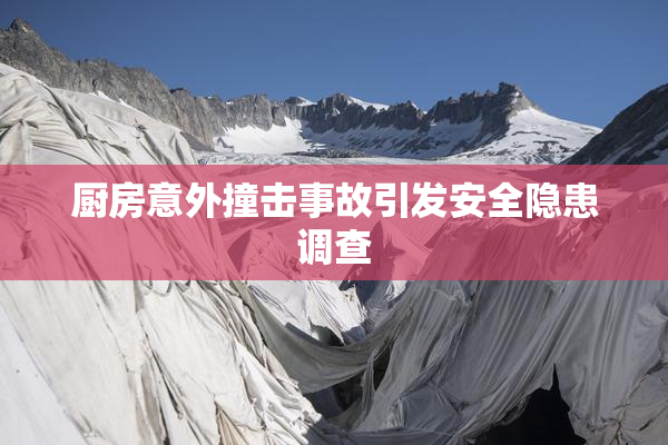 厨房意外撞击事故引发安全隐患调查