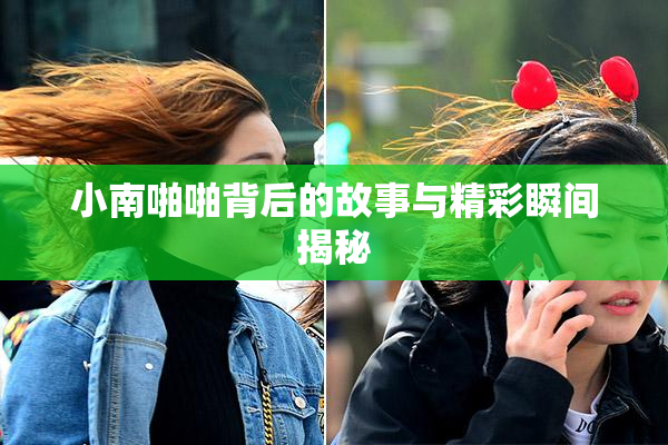 小南啪啪背后的故事与精彩瞬间揭秘