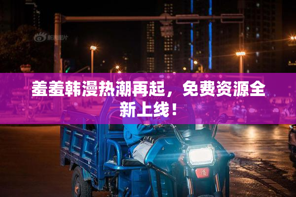 羞羞韩漫热潮再起，免费资源全新上线！