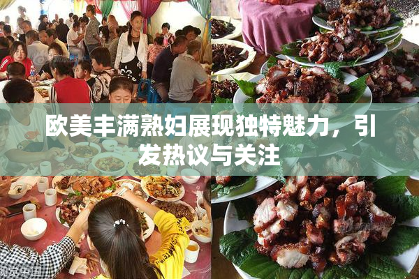 欧美丰满熟妇展现独特魅力，引发热议与关注