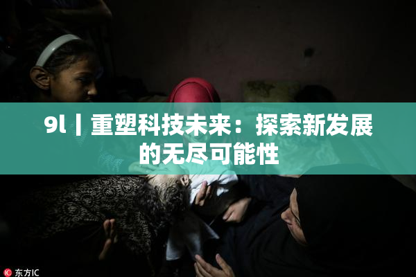 9l丨重塑科技未来：探索新发展的无尽可能性