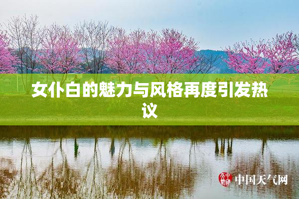 女仆白的魅力与风格再度引发热议