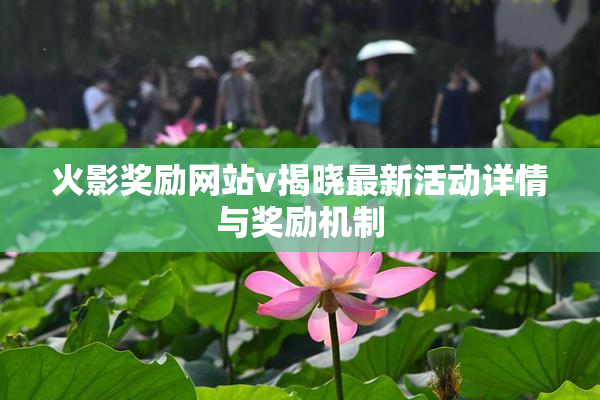 火影奖励网站v揭晓最新活动详情与奖励机制