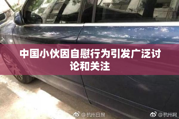 中国小伙因自慰行为引发广泛讨论和关注