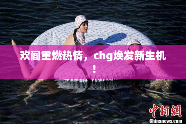 欢阁重燃热情，chg焕发新生机！