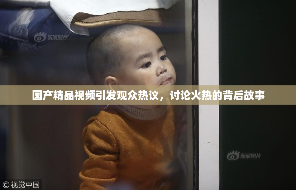 国产精品视频引发观众热议，讨论火热的背后故事