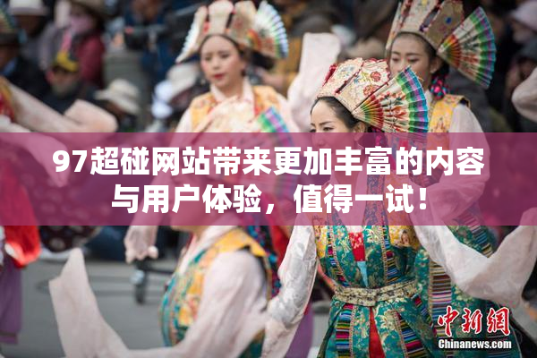 97超碰网站带来更加丰富的内容与用户体验，值得一试！
