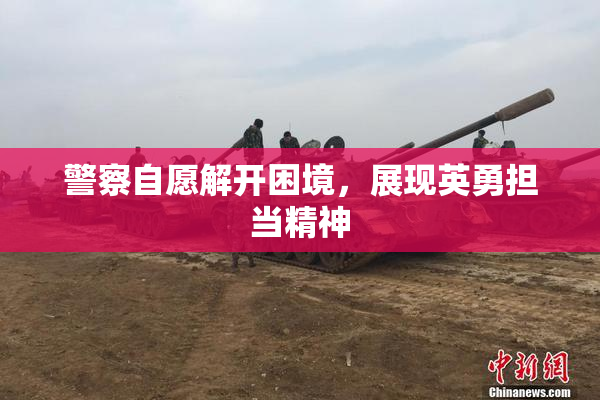 警察自愿解开困境，展现英勇担当精神