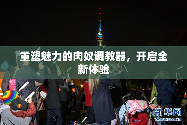 重塑魅力的肉奴调教器，开启全新体验