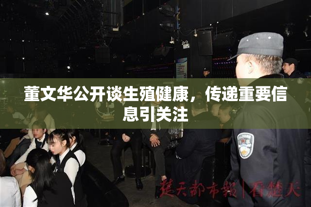 董文华公开谈生殖健康，传递重要信息引关注
