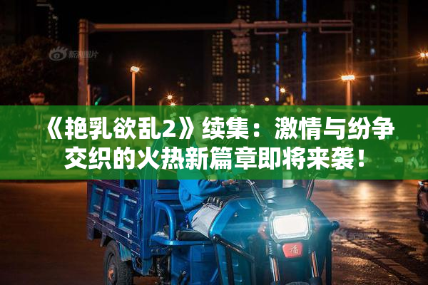 《艳乳欲乱2》续集：激情与纷争交织的火热新篇章即将来袭！