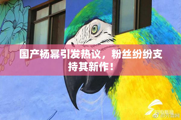 国产杨幂引发热议，粉丝纷纷支持其新作！