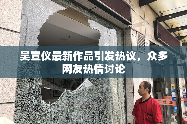吴宣仪最新作品引发热议，众多网友热情讨论