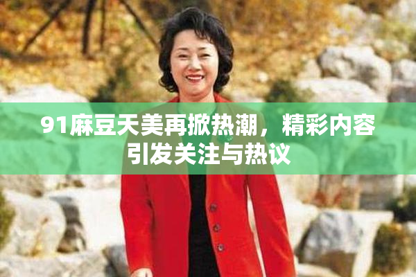 91麻豆天美再掀热潮，精彩内容引发关注与热议