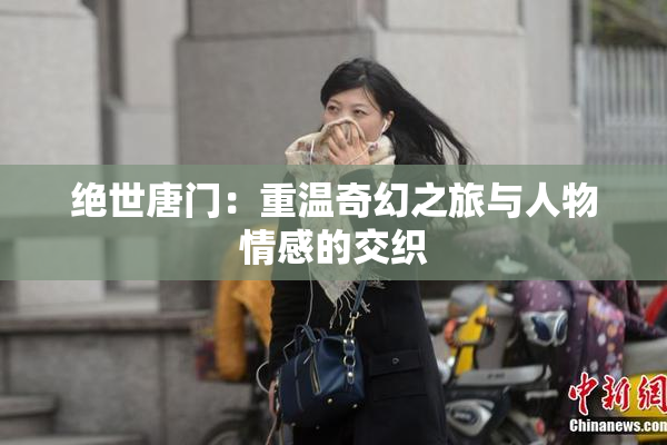 绝世唐门：重温奇幻之旅与人物情感的交织