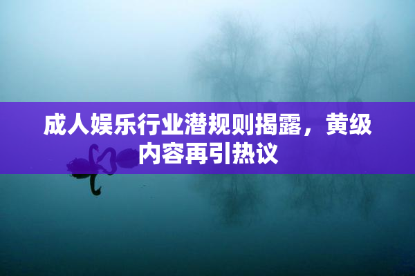 成人娱乐行业潜规则揭露，黄级内容再引热议