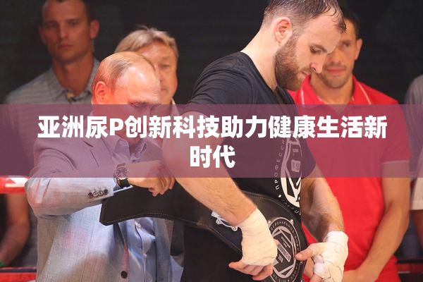 亚洲尿P创新科技助力健康生活新时代