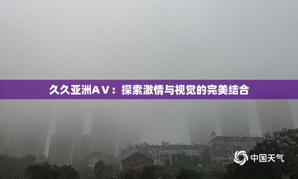 久久亚洲AⅤ：探索激情与视觉的完美结合