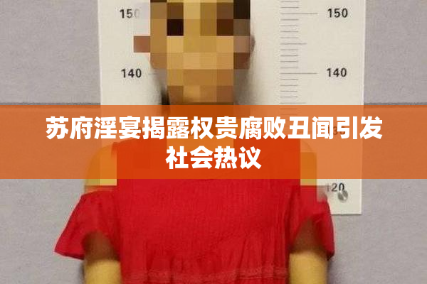 苏府淫宴揭露权贵腐败丑闻引发社会热议